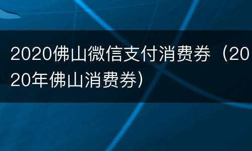 2020佛山微信支付消费券（2020年佛山消费券）