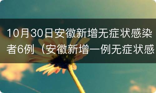 10月30日安徽新增无症状感染者6例（安徽新增一例无症状感染）