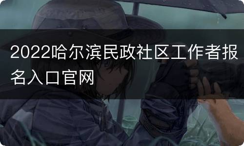 2022哈尔滨民政社区工作者报名入口官网