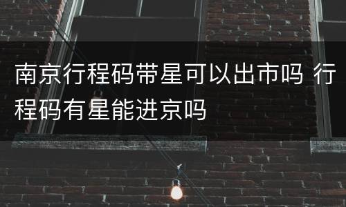 南京行程码带星可以出市吗 行程码有星能进京吗
