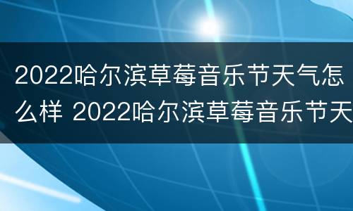 2022哈尔滨草莓音乐节天气怎么样 2022哈尔滨草莓音乐节天气怎么样啊