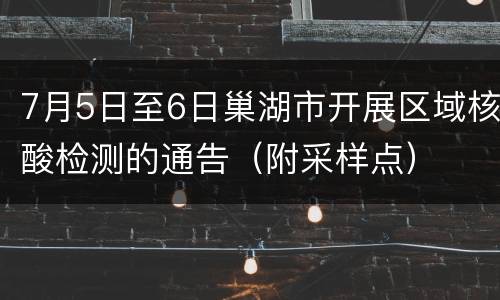 7月5日至6日巢湖市开展区域核酸检测的通告（附采样点）