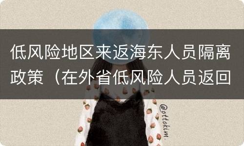 低风险地区来返海东人员隔离政策（在外省低风险人员返回还需要隔离吗）