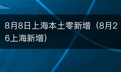 8月8日上海本土零新增（8月26上海新增）
