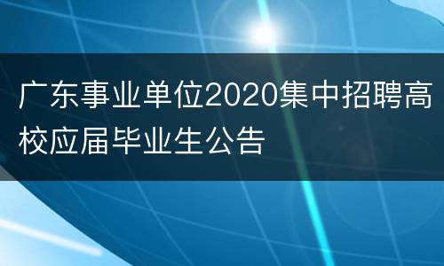 广东事业单位2020集中招聘高校应届毕业生公告