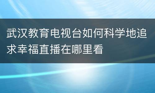 武汉教育电视台如何科学地追求幸福直播在哪里看