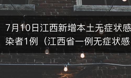 7月10日江西新增本土无症状感染者1例（江西省一例无症状感染者最新情况）
