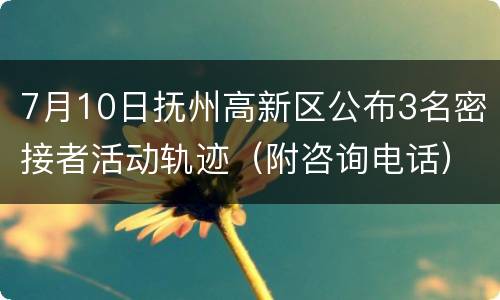 7月10日抚州高新区公布3名密接者活动轨迹（附咨询电话）