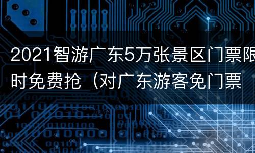 2021智游广东5万张景区门票限时免费抢（对广东游客免门票2021）