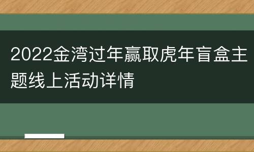 2022金湾过年赢取虎年盲盒主题线上活动详情