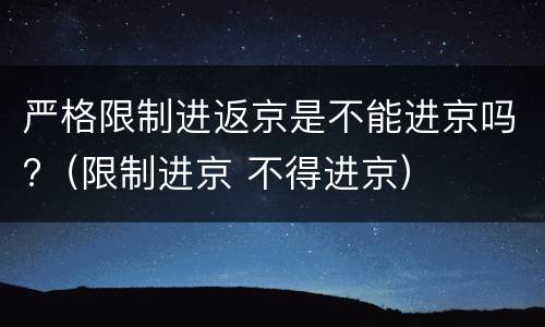 严格限制进返京是不能进京吗?（限制进京 不得进京）