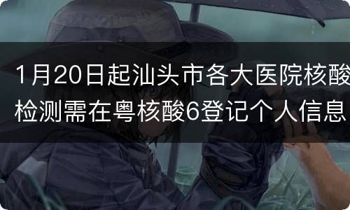 1月20日起汕头市各大医院核酸检测需在粤核酸6登记个人信息