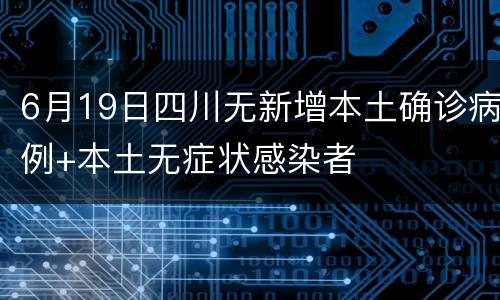 6月19日四川无新增本土确诊病例+本土无症状感染者