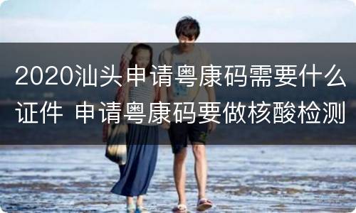 2020汕头申请粤康码需要什么证件 申请粤康码要做核酸检测吗