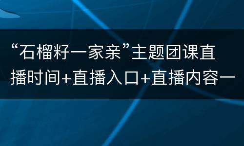 “石榴籽一家亲”主题团课直播时间+直播入口+直播内容一览