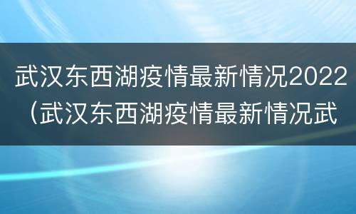 武汉东西湖疫情最新情况2022（武汉东西湖疫情最新情况武汉东西湖协和医院）