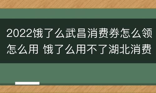 2022饿了么武昌消费券怎么领怎么用 饿了么用不了湖北消费券