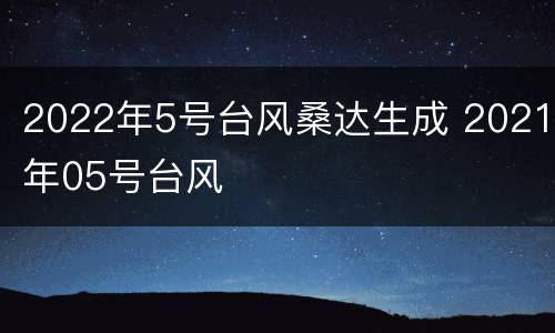 2022年5号台风桑达生成 2021年05号台风