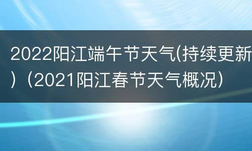 2022阳江端午节天气(持续更新)（2021阳江春节天气概况）