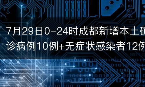 7月29日0-24时成都新增本土确诊病例10例+无症状感染者12例