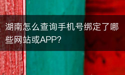 湖南怎么查询手机号绑定了哪些网站或APP?