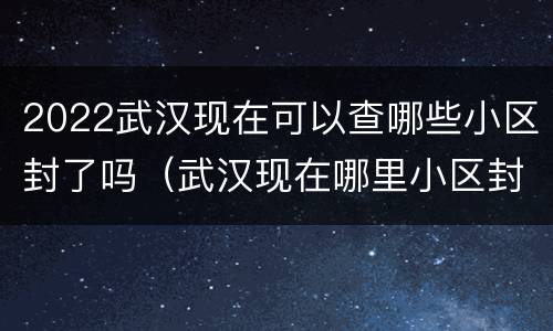 2022武汉现在可以查哪些小区封了吗（武汉现在哪里小区封了）