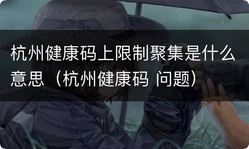 杭州健康码上限制聚集是什么意思（杭州健康码 问题）