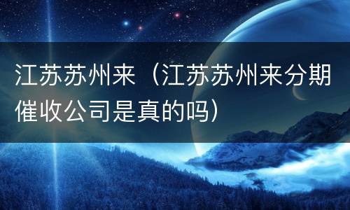 江苏苏州来（江苏苏州来分期催收公司是真的吗）