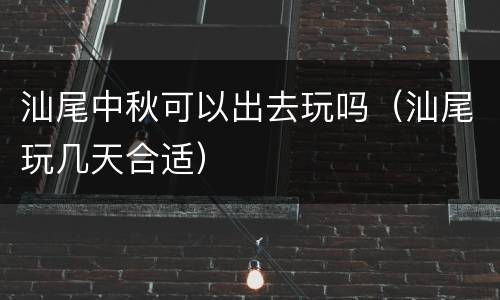 汕尾中秋可以出去玩吗（汕尾玩几天合适）