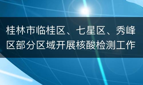 桂林市临桂区、七星区、秀峰区部分区域开展核酸检测工作