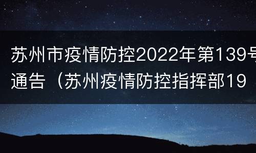 苏州市疫情防控2022年第139号通告（苏州疫情防控指挥部19号通告）