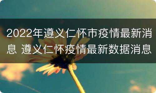 2022年遵义仁怀市疫情最新消息 遵义仁怀疫情最新数据消息