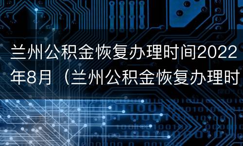 兰州公积金恢复办理时间2022年8月（兰州公积金恢复办理时间2022年8月）