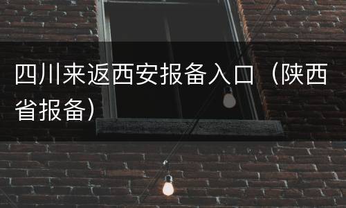 四川来返西安报备入口（陕西省报备）