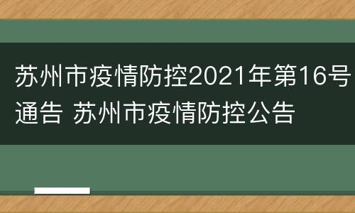 苏州市疫情防控2021年第16号通告 苏州市疫情防控公告