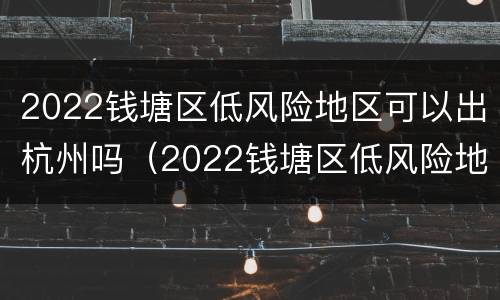 2022钱塘区低风险地区可以出杭州吗（2022钱塘区低风险地区可以出杭州吗现在）