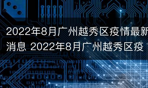 2022年8月广州越秀区疫情最新消息 2022年8月广州越秀区疫情最新消息视频