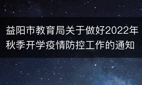 益阳市教育局关于做好2022年秋季开学疫情防控工作的通知
