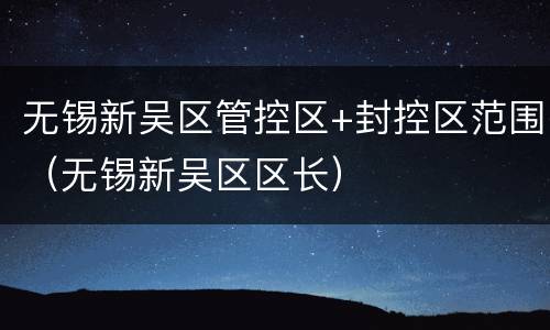 无锡新吴区管控区+封控区范围（无锡新吴区区长）