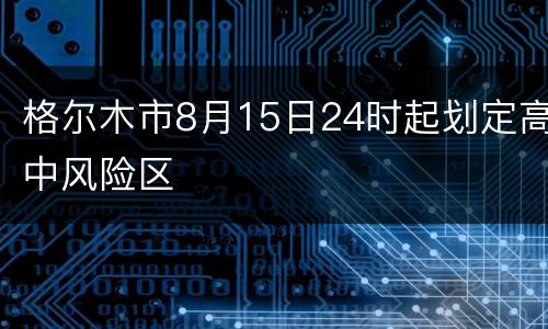格尔木市8月15日24时起划定高中风险区