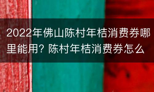 2022年佛山陈村年桔消费券哪里能用? 陈村年桔消费券怎么使用