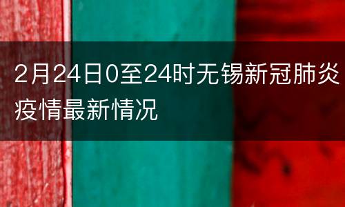 2月24日0至24时无锡新冠肺炎疫情最新情况