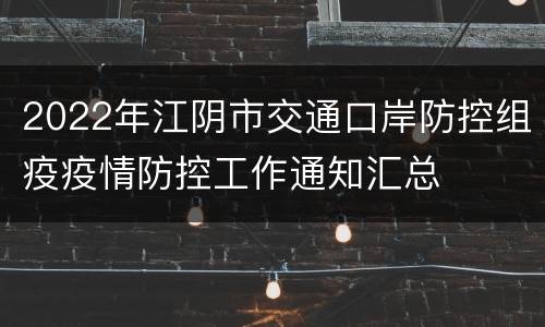 2022年江阴市交通口岸防控组疫疫情防控工作通知汇总