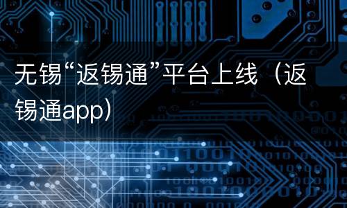 无锡“返锡通”平台上线（返锡通app）