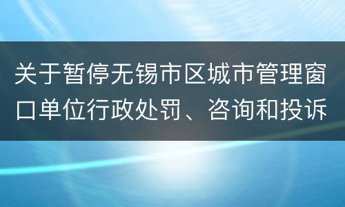 关于暂停无锡市区城市管理窗口单位行政处罚、咨询和投诉等业务的公告