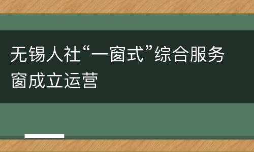 无锡人社“一窗式”综合服务窗成立运营