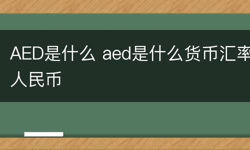 AED是什么 aed是什么货币汇率人民币