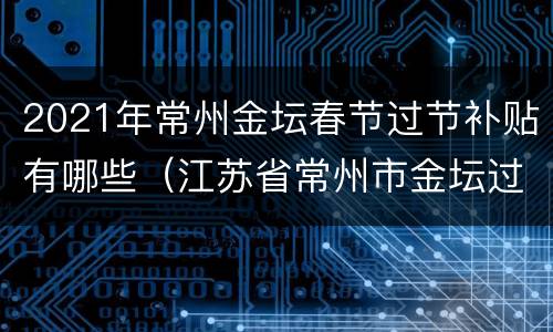 2021年常州金坛春节过节补贴有哪些（江苏省常州市金坛过年补贴）
