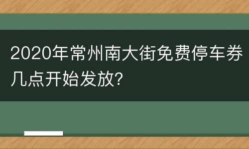 2020年常州南大街免费停车券几点开始发放？