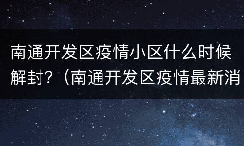 南通开发区疫情小区什么时候解封?（南通开发区疫情最新消息）